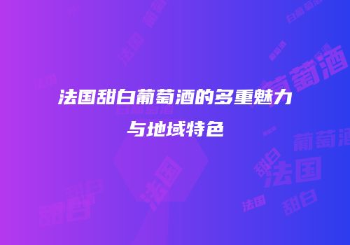 法国甜白葡萄酒的多重魅力与地域特色