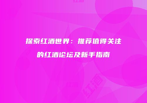 探索红酒世界：推荐值得关注的红酒论坛及新手指南