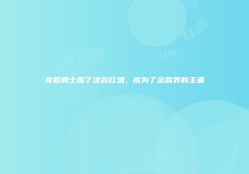 龙船勇士喝了这款红酒，成为了运营界的王者