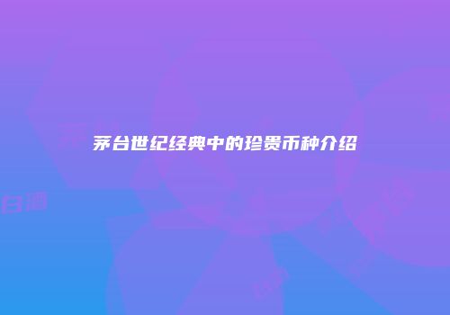 茅台世纪经典中的珍贵币种介绍