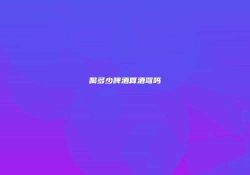 喝多少啤酒算酒驾吗