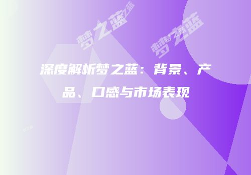 深度解析梦之蓝：背景、产品、口感与市场表现