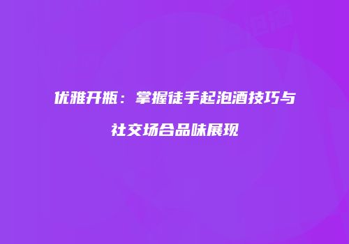 优雅开瓶：掌握徒手起泡酒技巧与社交场合品味展现