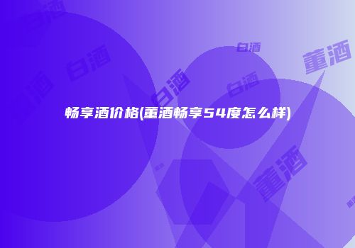 畅享酒价格(董酒畅享54度怎么样)