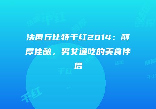 法国丘比特干红2014：醇厚佳酿，男女通吃的美食伴侣