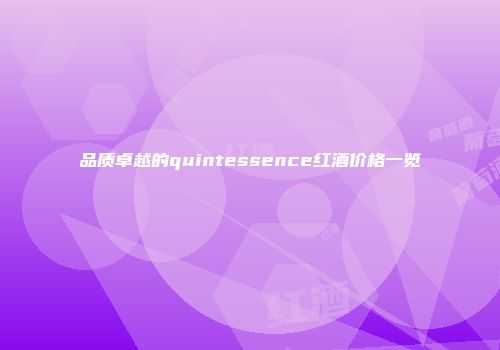品质卓越的quintessence红酒价格一览