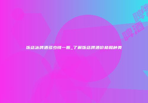 饭店冰啤酒多少钱一瓶_了解饭店啤酒价格和种类
