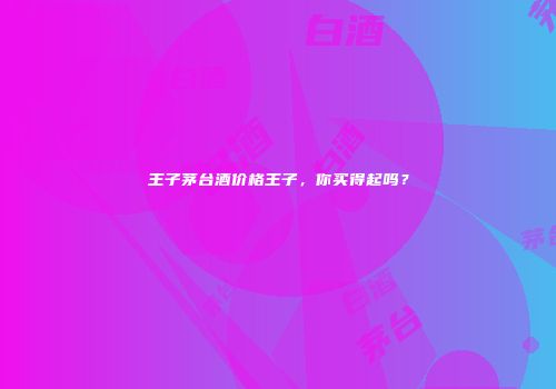 王子茅台酒价格王子，你买得起吗？