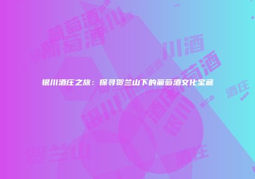 银川酒庄之旅：探寻贺兰山下的葡萄酒文化宝藏