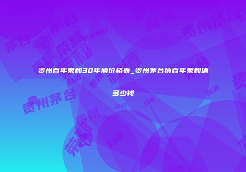 贵州百年荣和30年酒价格表_贵州茅台镇百年荣和酒多少钱