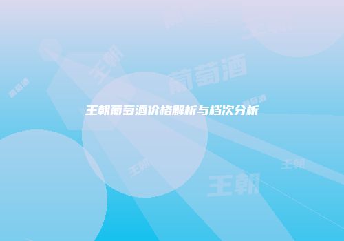 王朝葡萄酒价格解析与档次分析