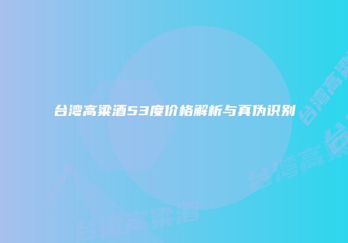 台湾高粱酒53度价格解析与真伪识别