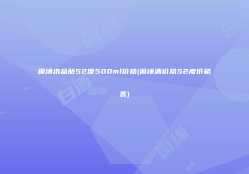 国缘水晶版52度500ml价格(国缘酒价格52度价格表)