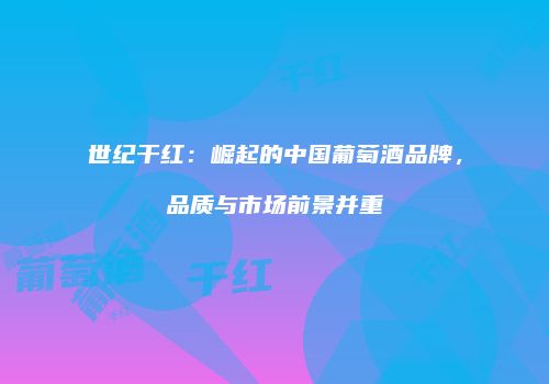 世纪干红：崛起的中国葡萄酒品牌，品质与市场前景并重