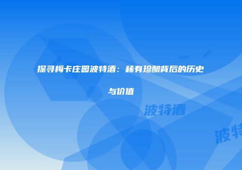 探寻梅卡庄园波特酒：稀有珍酿背后的历史与价值