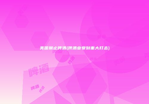 美国禁止啤酒(啤酒业受到重大打击)