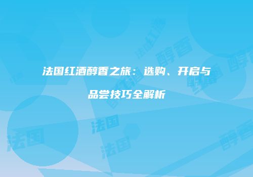 法国红酒醇香之旅：选购、开启与品尝技巧全解析
