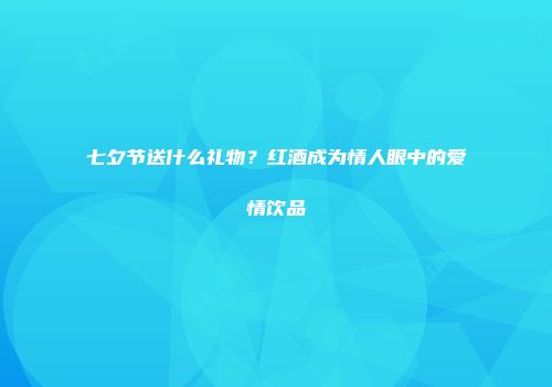 七夕节送什么礼物？红酒成为情人眼中的爱情饮品