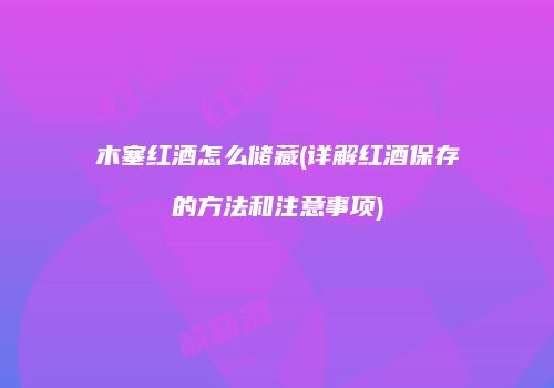 木塞红酒怎么储藏(详解红酒保存的方法和注意事项)