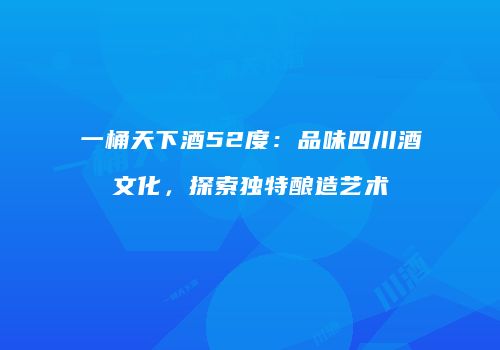 一桶天下酒52度：品味四川酒文化，探索独特酿造艺术