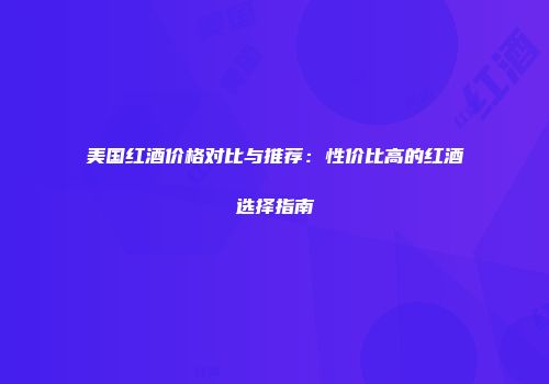 美国红酒价格对比与推荐：性价比高的红酒选择指南