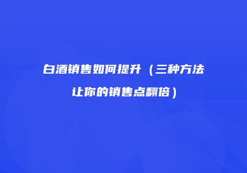 白酒销售如何提升（三种方法让你的销售点翻倍）