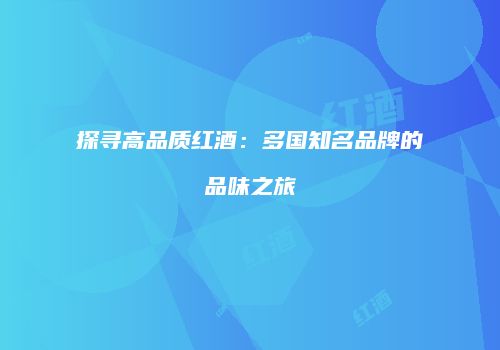 探寻高品质红酒：多国知名品牌的品味之旅