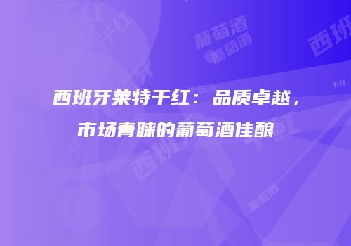 西班牙莱特干红：品质卓越，市场青睐的葡萄酒佳酿