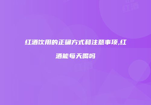 红酒饮用的正确方式和注意事项,红酒能每天喝吗