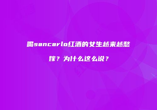 喝sancarlo红酒的女生越来越愁嫁？为什么这么说？