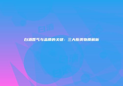 白酒香气与品质的关键：三大酯类物质解析