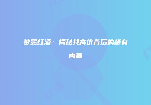梦露红酒：揭秘其高价背后的稀有内幕