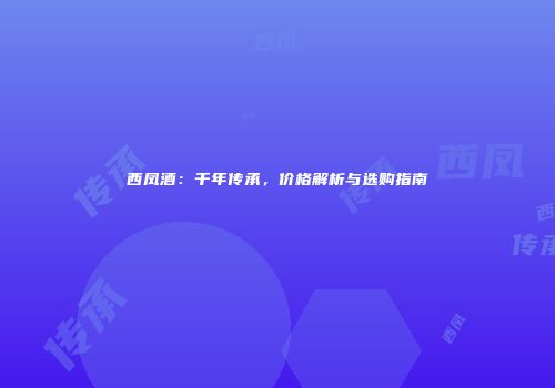 西凤酒：千年传承，价格解析与选购指南