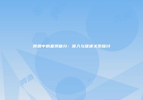 啤酒中的麦芽糖分：摄入与健康关系探讨