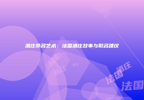 酒庄命名艺术：法国酒庄故事与取名建议