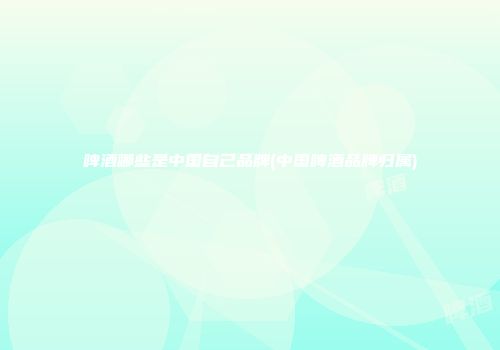 啤酒哪些是中国自己品牌(中国啤酒品牌归属)