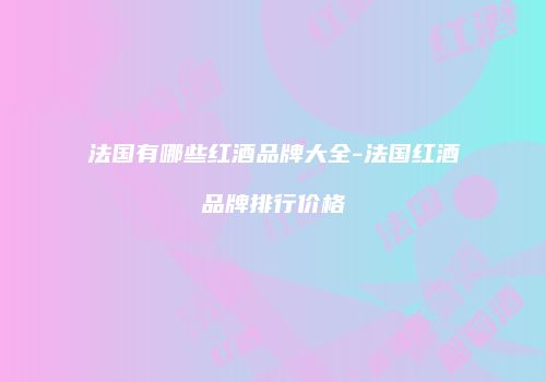 法国有哪些红酒品牌大全-法国红酒品牌排行价格