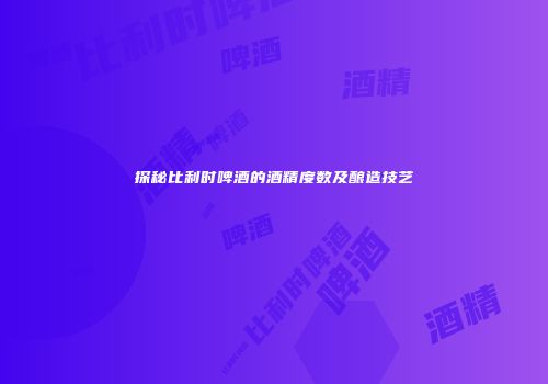 探秘比利时啤酒的酒精度数及酿造技艺
