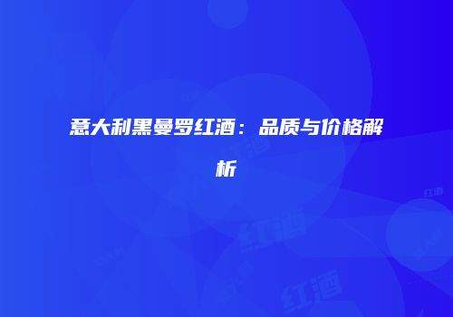 意大利黑曼罗红酒：品质与价格解析