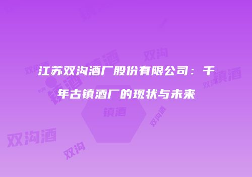 江苏双沟酒厂股份有限公司：千年古镇酒厂的现状与未来