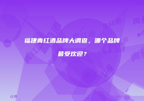 福建青红酒品牌大调查，哪个品牌最受欢迎？