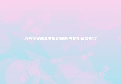 醉翁亭酒53度价格解析与文化背景探寻