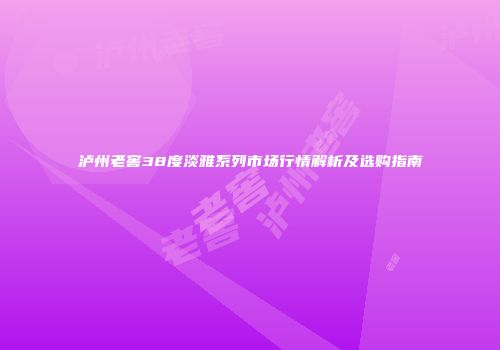 泸州老窖38度淡雅系列市场行情解析及选购指南