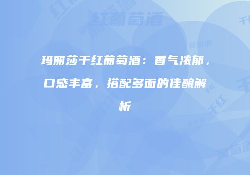 玛丽莎干红葡萄酒：香气浓郁，口感丰富，搭配多面的佳酿解析