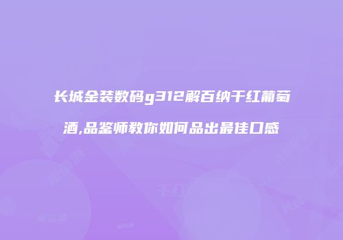 长城金装数码g312解百纳干红葡萄酒,品鉴师教你如何品出最佳口感