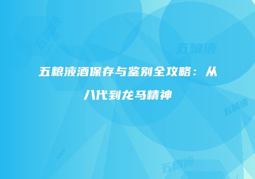 五粮液酒保存与鉴别全攻略：从八代到龙马精神