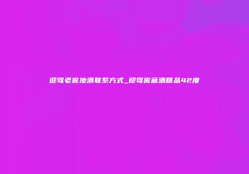 迎驾老窖池酒联系方式_迎驾窖藏酒精品42度