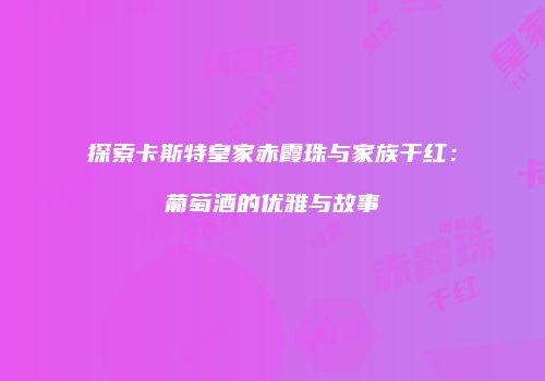 探索卡斯特皇家赤霞珠与家族干红：葡萄酒的优雅与故事