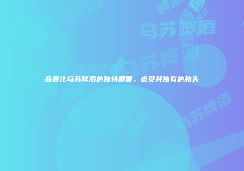 品尝比乌苏啤酒的独特醇香，感受其独有的劲头