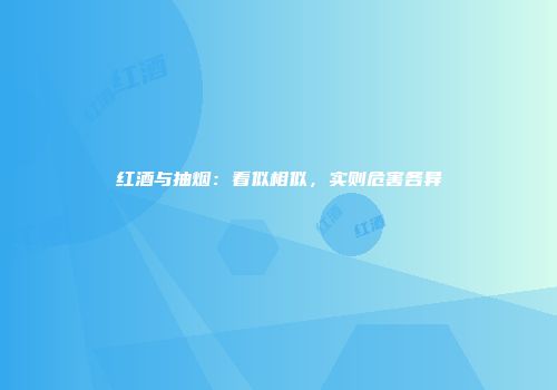 红酒与抽烟：看似相似，实则危害各异